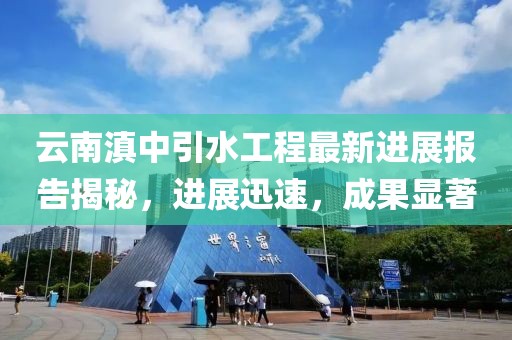 云南滇中引水工程最新进展报告揭秘，进展迅速，成果显著