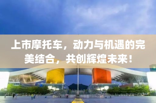 上市摩托车，动力与机遇的完美结合，共创辉煌未来！