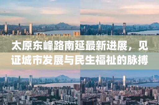 太原东峰路南延最新进展，见证城市发展与民生福祉的脉搏