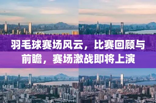 羽毛球赛场风云，比赛回顾与前瞻，赛场激战即将上演