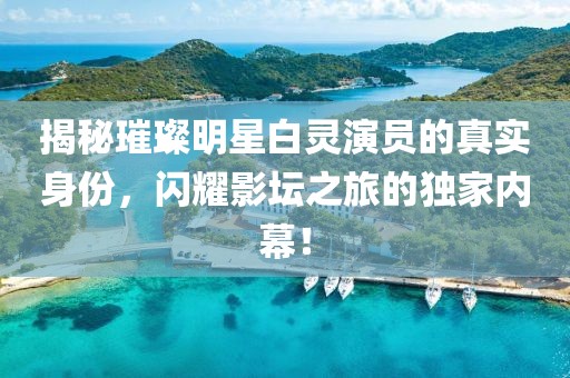揭秘璀璨明星白灵演员的真实身份，闪耀影坛之旅的独家内幕！