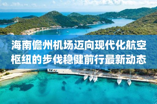 海南儋州机场迈向现代化航空枢纽的步伐稳健前行最新动态