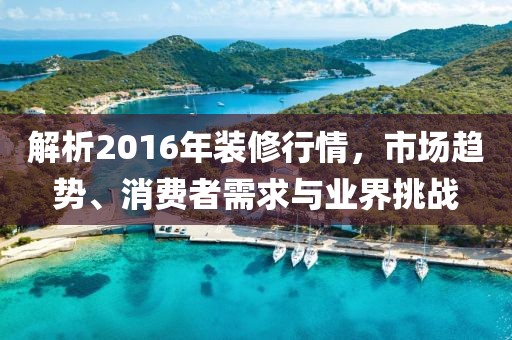 解析2016年装修行情，市场趋势、消费者需求与业界挑战
