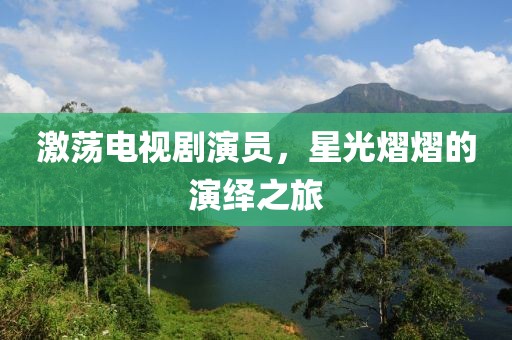 激荡电视剧演员，星光熠熠的演绎之旅
