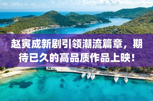 赵寅成新剧引领潮流篇章，期待已久的高品质作品上映！