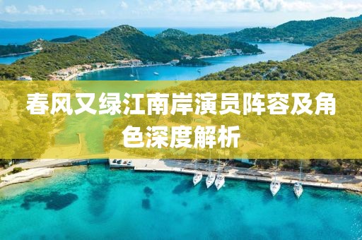 春风又绿江南岸演员阵容及角色深度解析