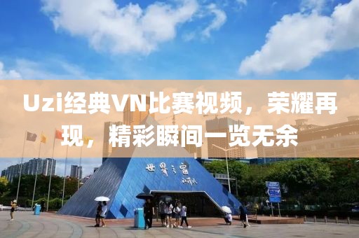 Uzi经典VN比赛视频，荣耀再现，精彩瞬间一览无余