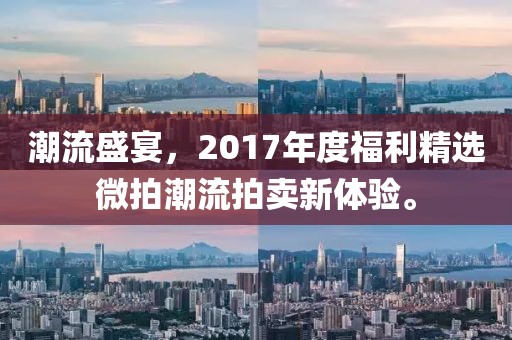 潮流盛宴，2017年度福利精选微拍潮流拍卖新体验。