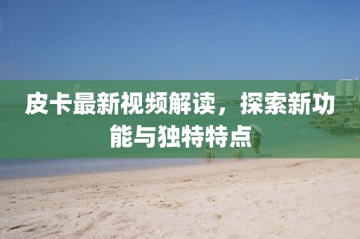 皮卡最新视频解读，探索新功能与独特特点