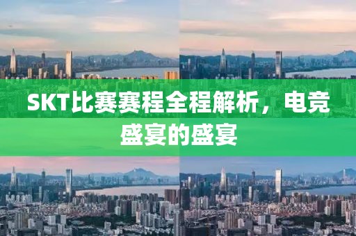 SKT比赛赛程全程解析，电竞盛宴的盛宴