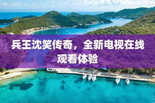 兵王沈笑传奇，全新电视在线观看体验