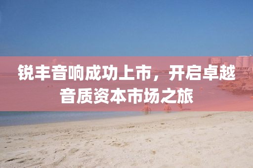 锐丰音响成功上市，开启卓越音质资本市场之旅