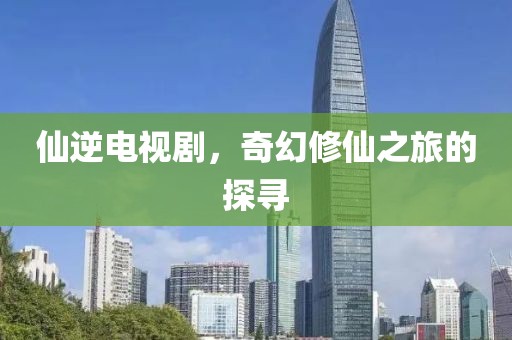 仙逆电视剧，奇幻修仙之旅的探寻
