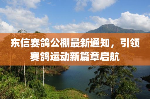 东信赛鸽公棚最新通知，引领赛鸽运动新篇章启航