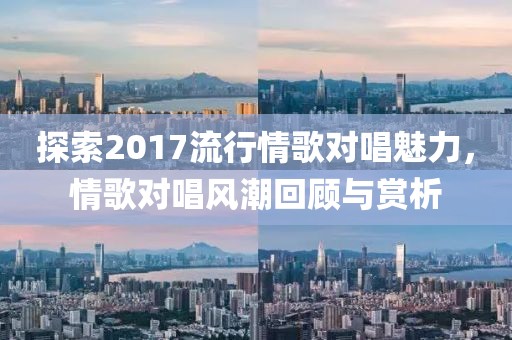 探索2017流行情歌对唱魅力，情歌对唱风潮回顾与赏析