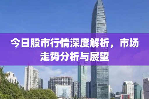 今日股市行情深度解析，市场走势分析与展望