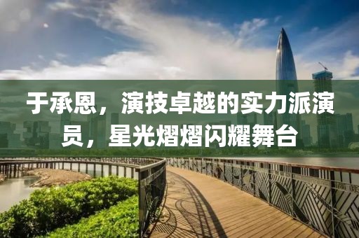 于承恩，演技卓越的实力派演员，星光熠熠闪耀舞台