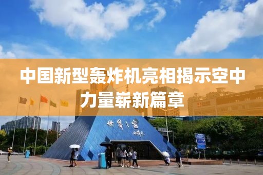 中国新型轰炸机亮相揭示空中力量崭新篇章