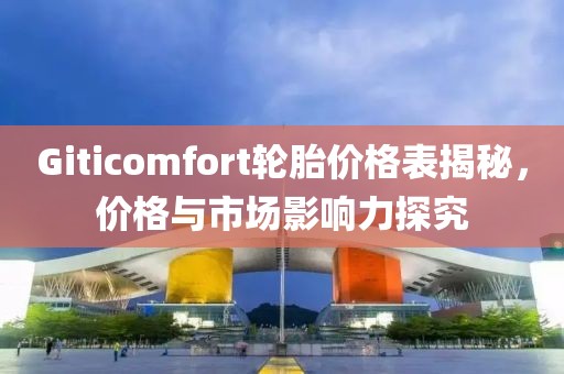 Giticomfort轮胎价格表揭秘，价格与市场影响力探究
