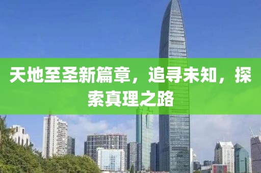 天地至圣新篇章，追寻未知，探索真理之路
