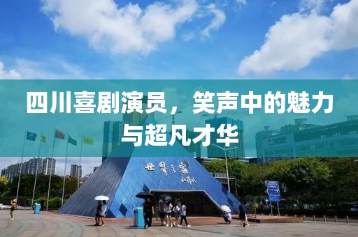 四川喜剧演员，笑声中的魅力与超凡才华