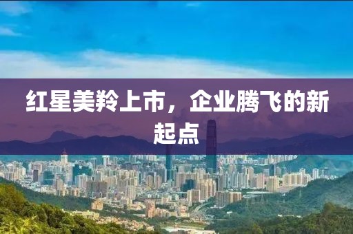 红星美羚上市，企业腾飞的新起点