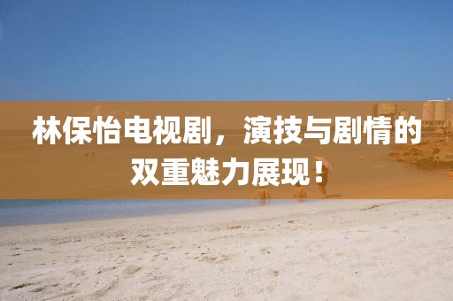林保怡电视剧，演技与剧情的双重魅力展现！