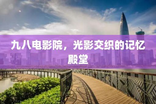 九八电影院，光影交织的记忆殿堂