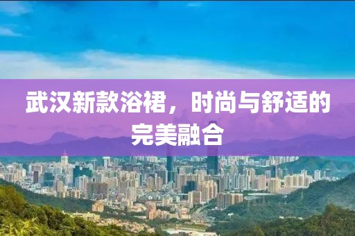 武汉新款浴裙，时尚与舒适的完美融合