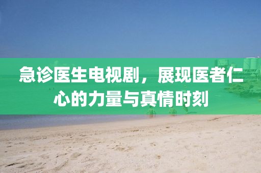 急诊医生电视剧，展现医者仁心的力量与真情时刻