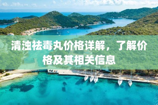 清浊祛毒丸价格详解，了解价格及其相关信息