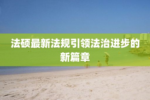 法硕最新法规引领法治进步的新篇章