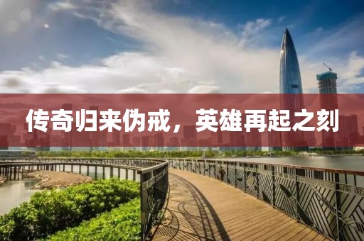 传奇归来伪戒，英雄再起之刻