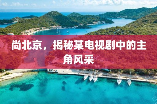 尚北京，揭秘某电视剧中的主角风采
