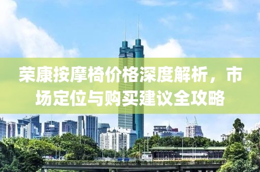 荣康按摩椅价格深度解析，市场定位与购买建议全攻略
