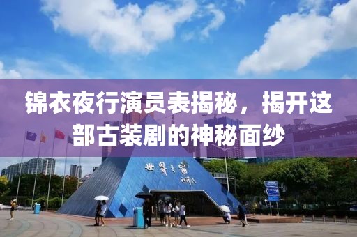 锦衣夜行演员表揭秘，揭开这部古装剧的神秘面纱