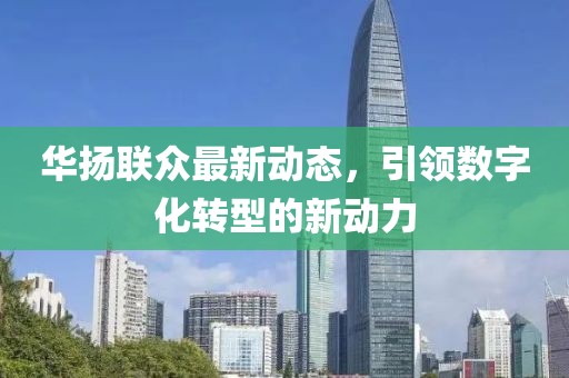 华扬联众最新动态，引领数字化转型的新动力