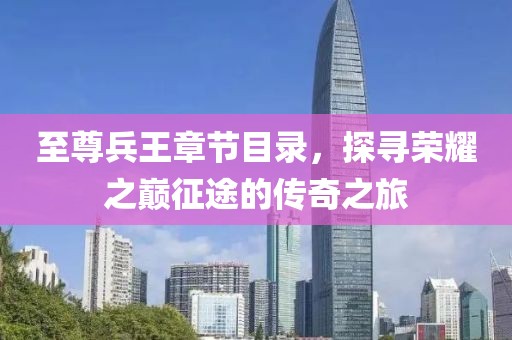 至尊兵王章节目录，探寻荣耀之巅征途的传奇之旅