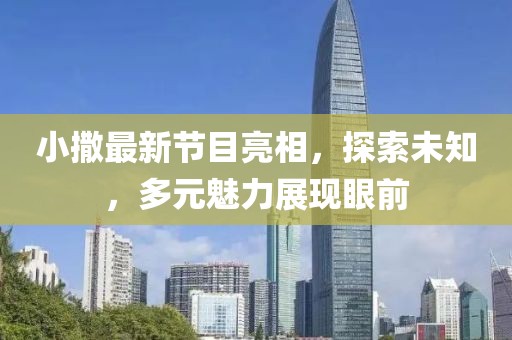 小撒最新节目亮相，探索未知，多元魅力展现眼前