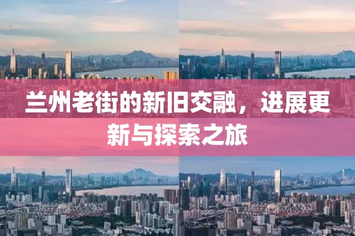 兰州老街的新旧交融，进展更新与探索之旅