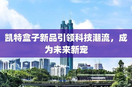 凯特盒子新品引领科技潮流，成为未来新宠