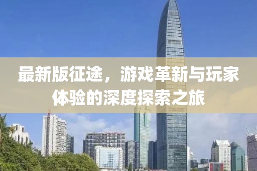 最新版征途，游戏革新与玩家体验的深度探索之旅