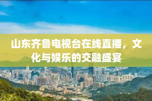 山东齐鲁电视台在线直播，文化与娱乐的交融盛宴