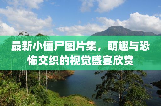最新小僵尸图片集，萌趣与恐怖交织的视觉盛宴欣赏