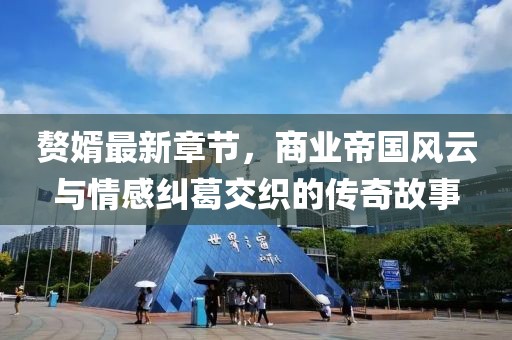 赘婿最新章节，商业帝国风云与情感纠葛交织的传奇故事