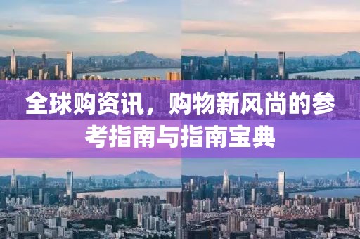 全球购资讯，购物新风尚的参考指南与指南宝典
