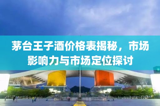 茅台王子酒价格表揭秘，市场影响力与市场定位探讨