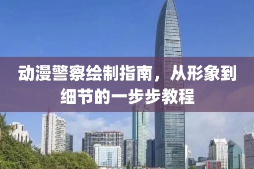 动漫警察绘制指南，从形象到细节的一步步教程