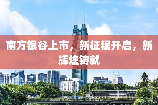 南方银谷上市，新征程开启，新辉煌铸就