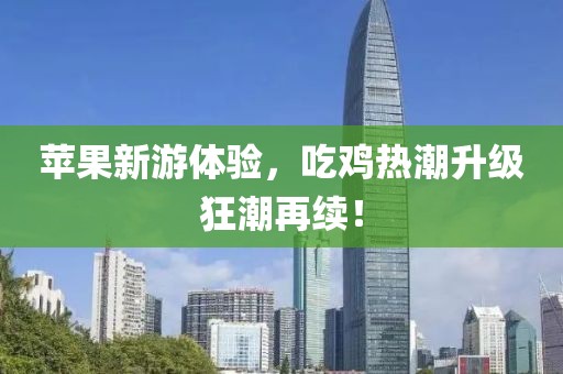 苹果新游体验，吃鸡热潮升级狂潮再续！
